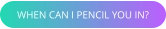 WHEN CAN I PENCIL YOU IN?