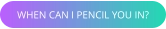 WHEN CAN I PENCIL YOU IN?