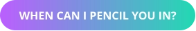 WHEN CAN I PENCIL YOU IN?